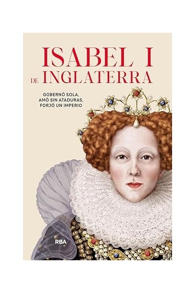 Isabel I de Inglaterra. Gobernó sola, amó sin ataduras, forjó un imperio